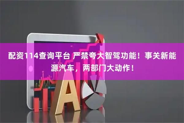 配资114查询平台 严禁夸大智驾功能！事关新能源汽车，两部门大动作！