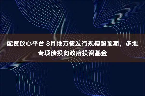 配资放心平台 8月地方债发行规模超预期，多地专项债投向政府投资基金