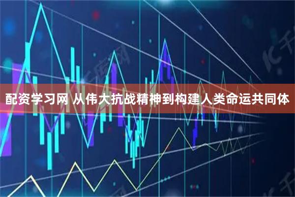 配资学习网 从伟大抗战精神到构建人类命运共同体