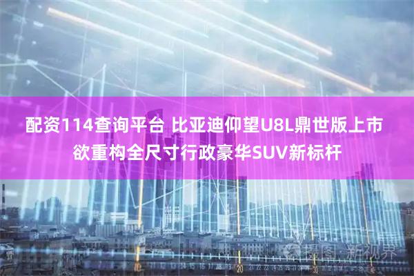 配资114查询平台 比亚迪仰望U8L鼎世版上市 欲重构全尺寸行政豪华SUV新标杆