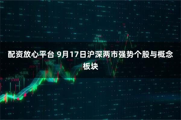 配资放心平台 9月17日沪深两市强势个股与概念板块