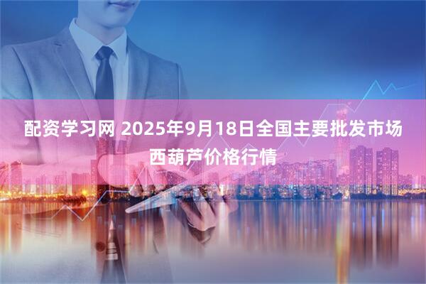 配资学习网 2025年9月18日全国主要批发市场西葫芦价格行情