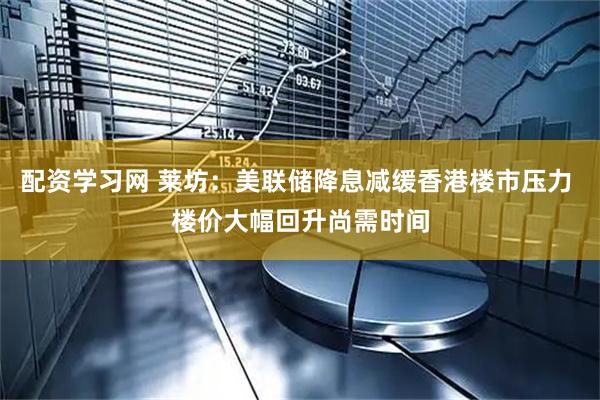 配资学习网 莱坊：美联储降息减缓香港楼市压力 楼价大幅回升尚需时间