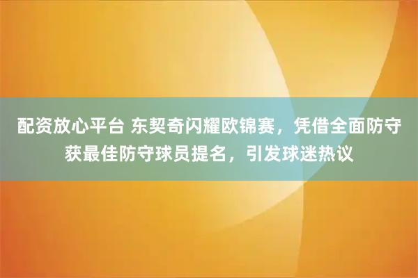 配资放心平台 东契奇闪耀欧锦赛，凭借全面防守获最佳防守球员提名，引发球迷热议