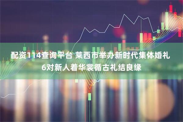 配资114查询平台 莱西市举办新时代集体婚礼 6对新人着华裳循古礼结良缘