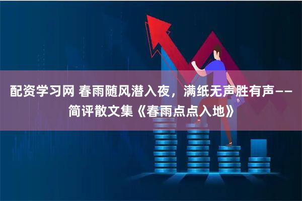 配资学习网 春雨随风潜入夜，满纸无声胜有声——简评散文集《春雨点点入地》
