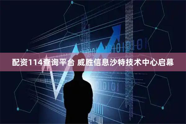 配资114查询平台 威胜信息沙特技术中心启幕