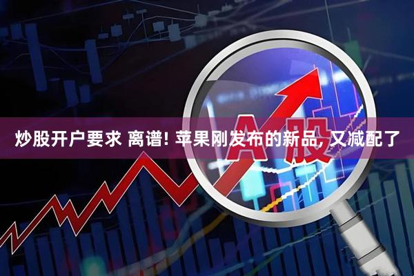 炒股开户要求 离谱! 苹果刚发布的新品, 又减配了