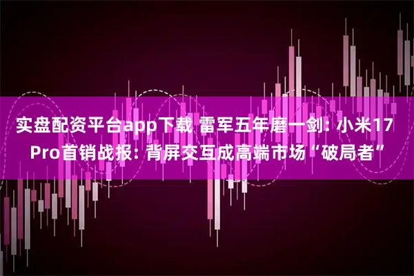 实盘配资平台app下载 雷军五年磨一剑: 小米17 Pro首销战报: 背屏交互成高端市场“破局者”