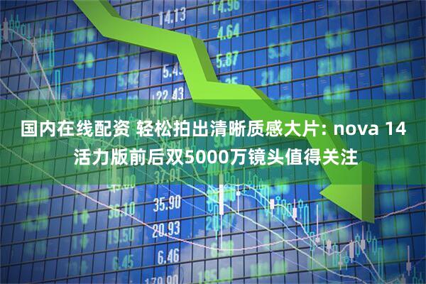 国内在线配资 轻松拍出清晰质感大片: nova 14 活力版前后双5000万镜头值得关注