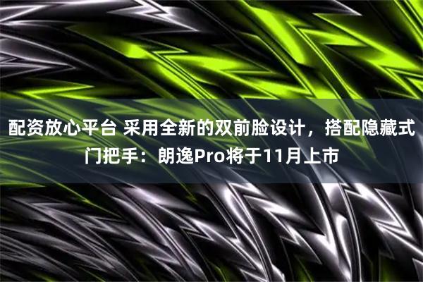 配资放心平台 采用全新的双前脸设计，搭配隐藏式门把手：朗逸Pro将于11月上市
