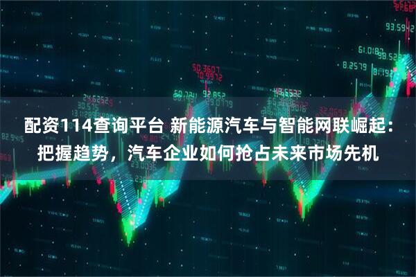 配资114查询平台 新能源汽车与智能网联崛起：把握趋势，汽车企业如何抢占未来市场先机