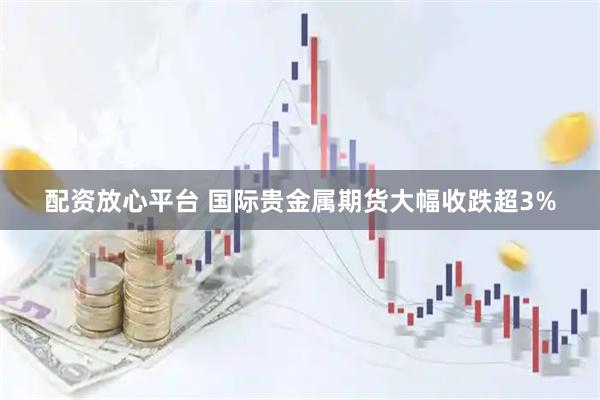配资放心平台 国际贵金属期货大幅收跌超3%