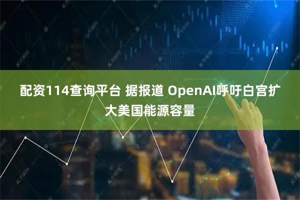 配资114查询平台 据报道 OpenAI呼吁白宫扩大美国能源容量