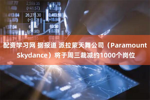 配资学习网 据报道 派拉蒙天舞公司（Paramount Skydance）将于周三裁减约1000个岗位