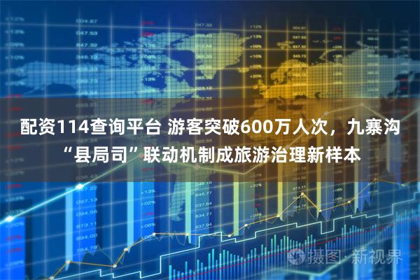 配资114查询平台 游客突破600万人次，九寨沟“县局司”联动机制成旅游治理新样本