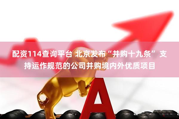 配资114查询平台 北京发布“并购十九条” 支持运作规范的公司并购境内外优质项目