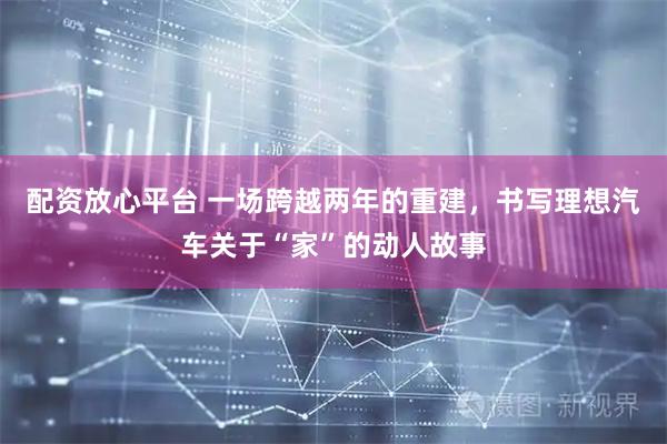 配资放心平台 一场跨越两年的重建，书写理想汽车关于“家”的动人故事