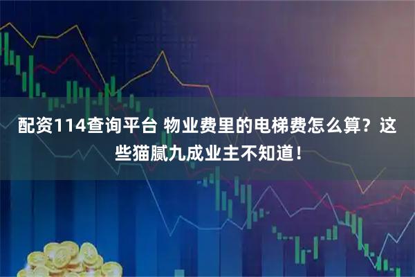 配资114查询平台 物业费里的电梯费怎么算？这些猫腻九成业主不知道！