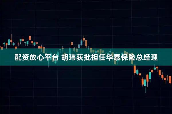 配资放心平台 胡玮获批担任华泰保险总经理