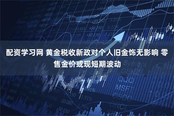 配资学习网 黄金税收新政对个人旧金饰无影响 零售金价或现短期波动