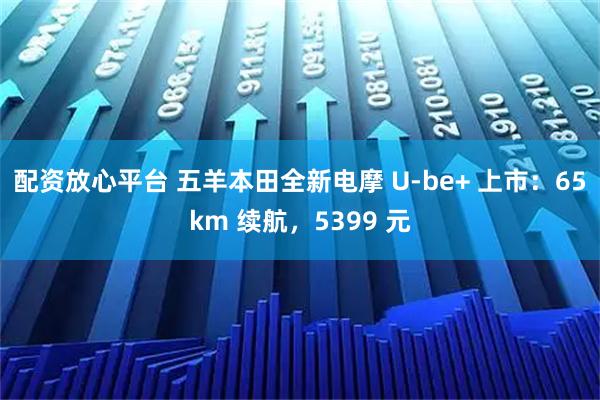 配资放心平台 五羊本田全新电摩 U-be+ 上市：65km 续航，5399 元