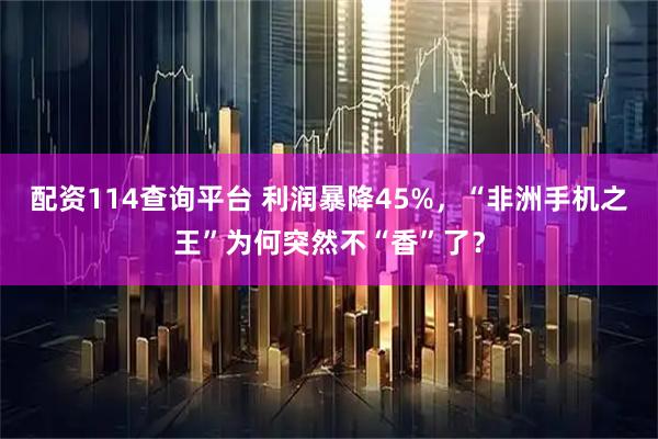 配资114查询平台 利润暴降45%，“非洲手机之王”为何突然不“香”了？