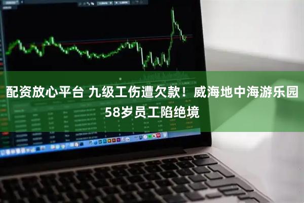 配资放心平台 九级工伤遭欠款！威海地中海游乐园58岁员工陷绝境