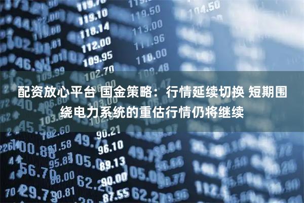 配资放心平台 国金策略：行情延续切换 短期围绕电力系统的重估行情仍将继续