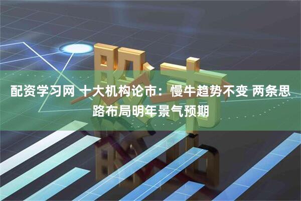 配资学习网 十大机构论市：慢牛趋势不变 两条思路布局明年景气预期