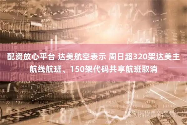 配资放心平台 达美航空表示 周日超320架达美主航线航班、150架代码共享航班取消