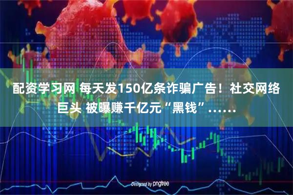 配资学习网 每天发150亿条诈骗广告！社交网络巨头 被曝赚千亿元“黑钱”……