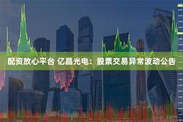 配资放心平台 亿晶光电：股票交易异常波动公告