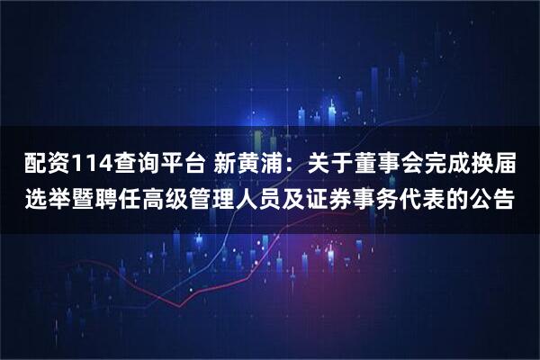 配资114查询平台 新黄浦：关于董事会完成换届选举暨聘任高级管理人员及证券事务代表的公告