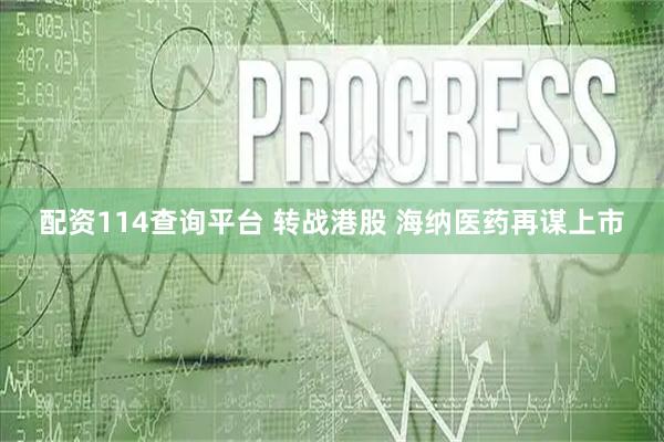 配资114查询平台 转战港股 海纳医药再谋上市