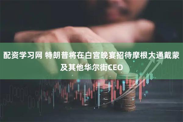 配资学习网 特朗普将在白宫晚宴招待摩根大通戴蒙及其他华尔街CEO