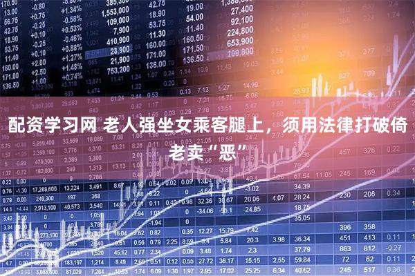 配资学习网 老人强坐女乘客腿上，须用法律打破倚老卖“恶”