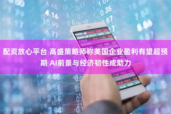 配资放心平台 高盛策略师称美国企业盈利有望超预期 AI前景与经济韧性成助力