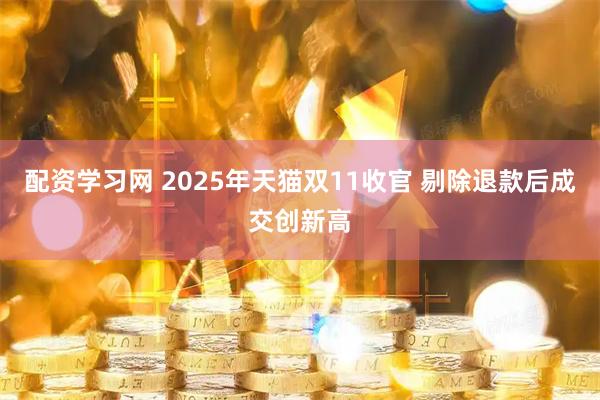 配资学习网 2025年天猫双11收官 剔除退款后成交创新高