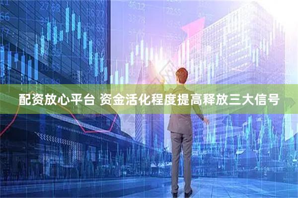 配资放心平台 资金活化程度提高释放三大信号