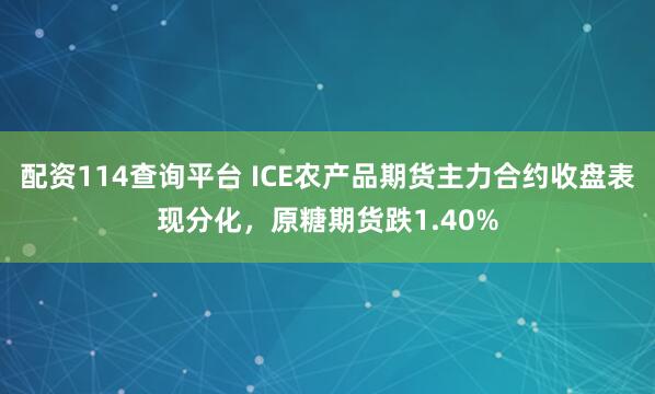 配资114查询平台 ICE农产品期货主力合约收盘表现分化，原糖期货跌1.40%