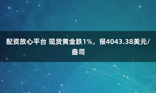 配资放心平台 现货黄金跌1%，报4043.38美元/盎司