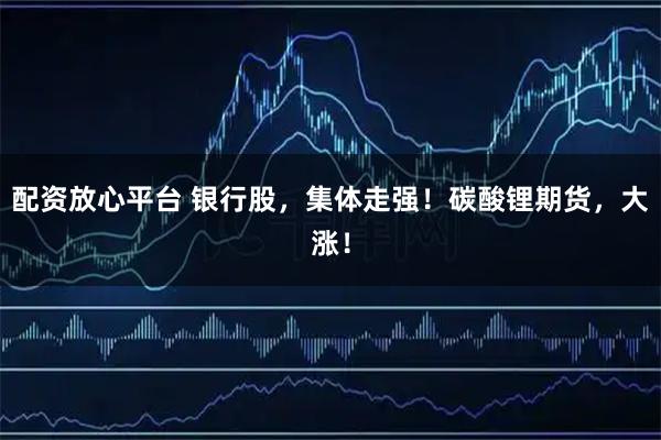 配资放心平台 银行股，集体走强！碳酸锂期货，大涨！