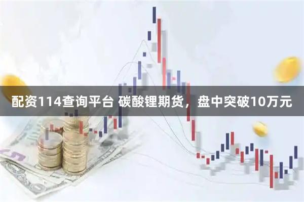 配资114查询平台 碳酸锂期货，盘中突破10万元