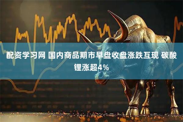 配资学习网 国内商品期市早盘收盘涨跌互现 碳酸锂涨超4%