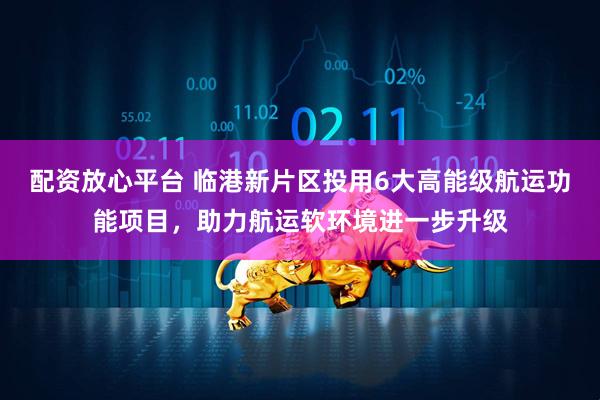 配资放心平台 临港新片区投用6大高能级航运功能项目，助力航运软环境进一步升级