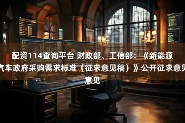 配资114查询平台 财政部、工信部：《新能源汽车政府采购需求标准（征求意见稿）》公开征求意见