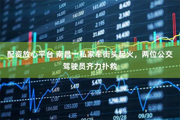 配资放心平台 南昌一私家车街头起火，两位公交驾驶员齐力扑救