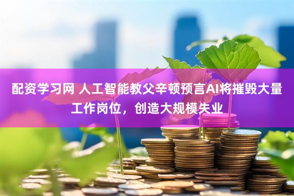 配资学习网 人工智能教父辛顿预言AI将摧毁大量工作岗位，创造大规模失业