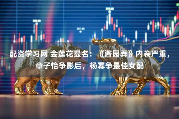 配资学习网 金莲花提名：《酱园弄》内卷严重，章子怡争影后，杨幂争最佳女配